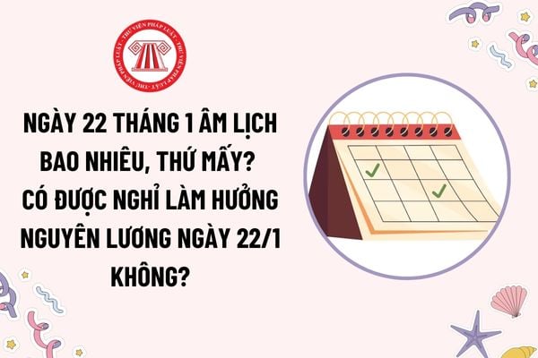 Ngày 22 tháng 1 là bao nhiêu âm lịch, là thứ mấy? Có được nghỉ làm hưởng nguyên lương vào ngày 22 tháng 1 không?