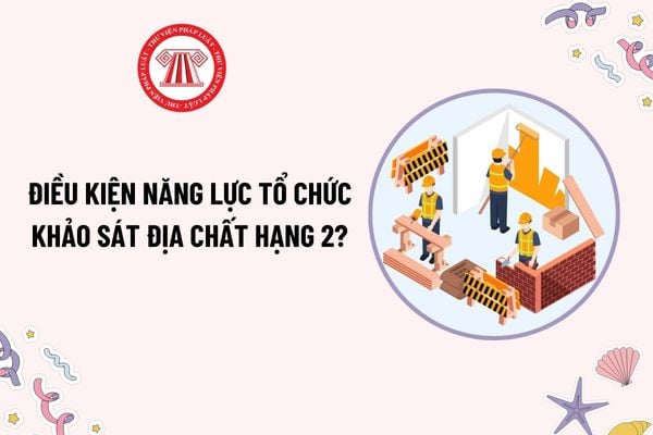 Tổ chức khảo sát địa chất hạng 2 phải đáp ứng điều kiện năng lực như thế nào? Chứng chỉ năng lực của tổ chức này có hiệu lực bao lâu?