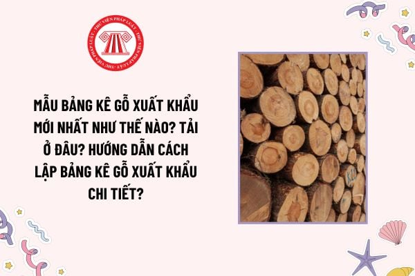 Mẫu Bảng kê gỗ xuất khẩu mới nhất như thế nào? Tải ở đâu? Hướng dẫn cách lập Bảng kê gỗ xuất khẩu chi tiết?