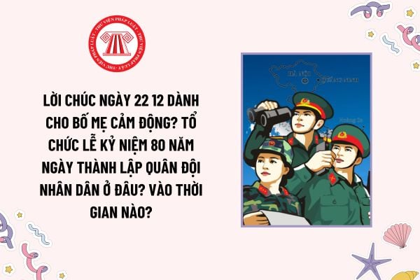 Lời chúc ngày 22 12 dành cho bố mẹ cảm động? Tổ chức Lễ kỷ niệm 80 năm Ngày thành lập Quân đội nhân dân ở đâu? Vào thời gian nào?