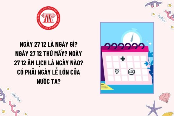 Ngày 27 12 là ngày gì? Ngày 27 12 thứ mấy? Ngày 27 12 âm lịch là ngày nào? Có phải ngày lễ lớn của nước ta?