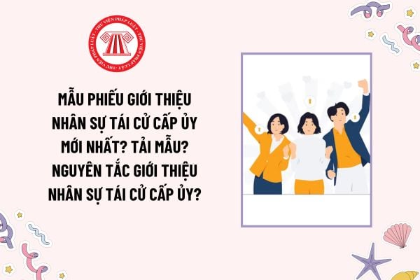 Mẫu Phiếu giới thiệu nhân sự tái cử cấp ủy mới nhất? Tải mẫu? Nguyên tắc giới thiệu nhân sự tái cử cấp ủy?