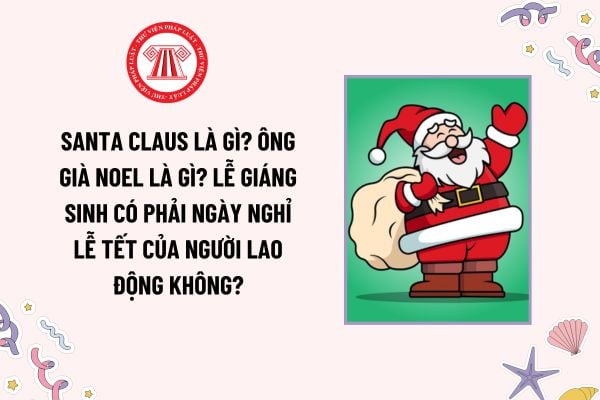 Santa Claus là gì? Ông già Noel là gì? Lễ Giáng sinh có phải ngày nghỉ lễ tết của người lao động không?