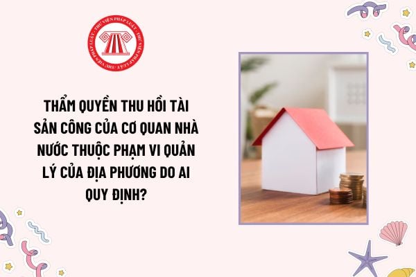 Thẩm quyền thu hồi tài sản công của cơ quan nhà nước thuộc phạm vi quản lý của địa phương do ai quy định?