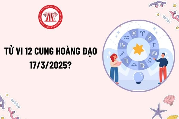 12 cung hoàng đạo ngày 17 3 2025? Tử vi 12 cung hoàng đạo hôm nay 17 3 2025? Tử vi ngày 17 3 2025 của 12 cung hoàng đạo? 