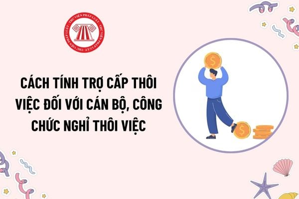 Cách tính trợ cấp thôi việc đối với cán bộ công chức nghỉ thôi việc? CBCC nghỉ thôi việc được hưởng trợ cấp thôi việc trong trường hợp nào?