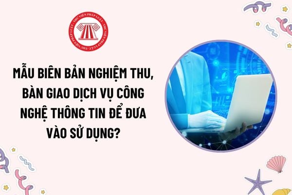 Mẫu Biên bản nghiệm thu, bàn giao dịch vụ công nghệ thông tin để đưa vào sử dụng mới nhất? Tải mẫu?