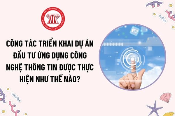 Công tác triển khai dự án đầu tư ứng dụng công nghệ thông tin được thực hiện như thế nào theo Thông tư 16?