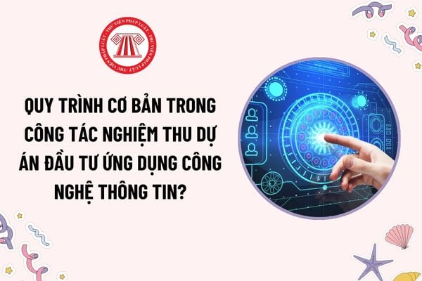 Quy trình cơ bản trong công tác nghiệm thu dự án đầu tư ứng dụng công nghệ thông tin? Tài liệu sau khi nghiệm thu phải được lưu trữ đúng không?