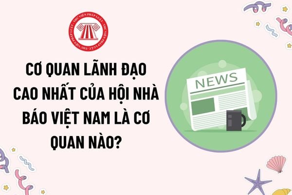 Cơ quan lãnh đạo cao nhất của Hội Nhà báo Việt Nam là cơ quan nào? Đại hội đại biểu toàn quốc Hội Nhà báo Việt Nam do ai triệu tập?