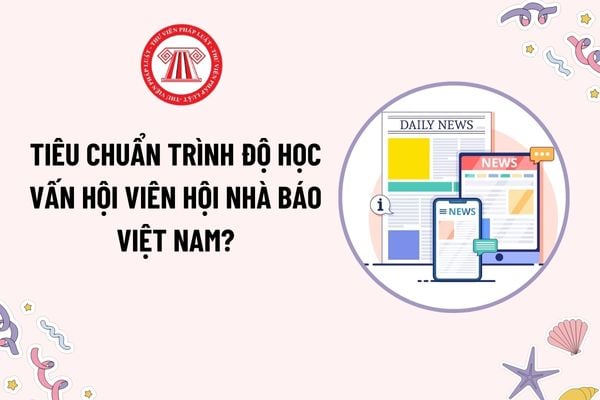 Tiêu chuẩn trình độ học vấn hội viên Hội Nhà báo Việt Nam? Hội viên nghỉ theo chế độ BHXH thì có được nghỉ sinh hoạt Hội không?