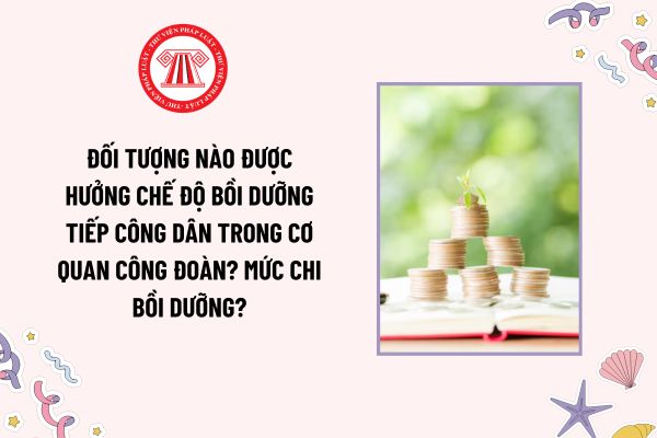 Đối tượng nào được hưởng chế độ bồi dưỡng tiếp công dân trong cơ quan công đoàn? Mức chi bồi dưỡng?