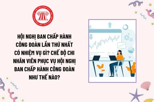 Hội nghị Ban chấp hành công đoàn lần thứ nhất có nhiệm vụ gì? Chế độ chi nhân viên phục vụ hội nghị Ban Chấp hành công đoàn như thế nào?