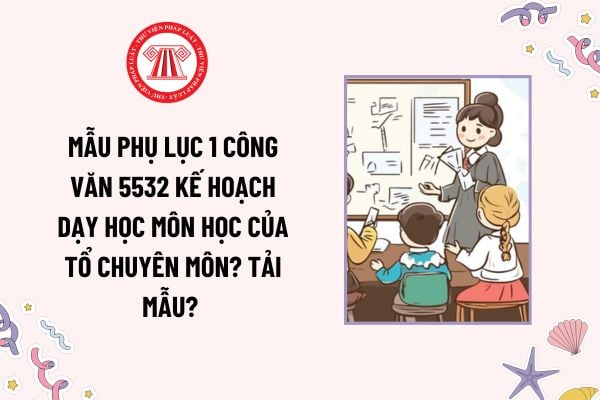 Mẫu Phụ lục 1 Công văn 5532 kế hoạch dạy học môn học của tổ chuyên môn? Tải mẫu? Kế hoạch giáo dục được xây dựng thế nào?