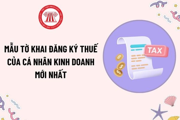 Mẫu Tờ khai đăng ký thuế của cá nhân kinh doanh mới nhất theo Thông tư 86? Hướng dẫn kê khai Tờ khai đăng ký thuế?