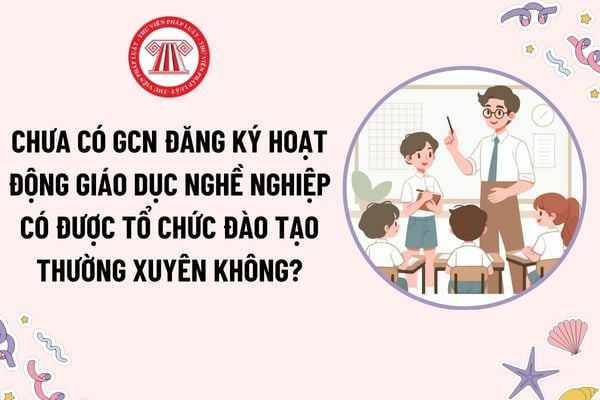 Tổ chức đào tạo thường xuyên khi chưa có giấy chứng nhận đăng ký hoạt động giáo dục nghề nghiệp được không?