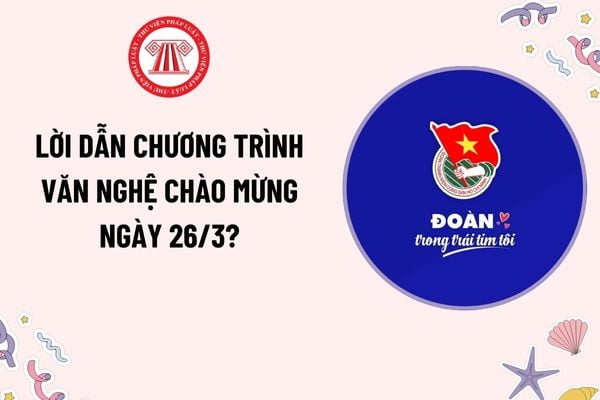 Lời dẫn chương trình văn nghệ 26 3 Ngày thành lập Đoàn thanh niên? Lời dẫn chương trình văn nghệ chào mừng ngày 26 3?