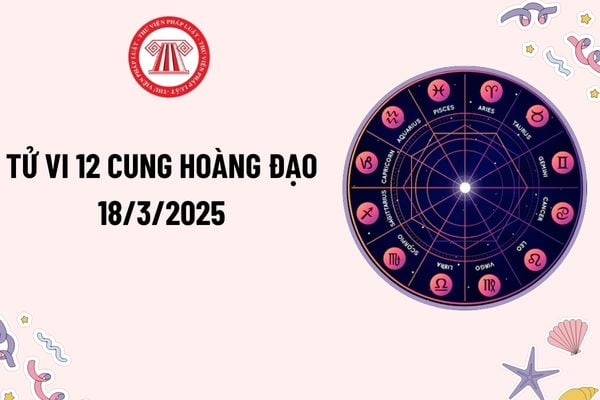 Tử vi 12 cung hoàng đạo 18 3 2025? 12 cung hoàng đạo ngày 18 3 2025 thế nào? Tử vi 12 cung hoàng đạo hôm nay 18 3 2025? 