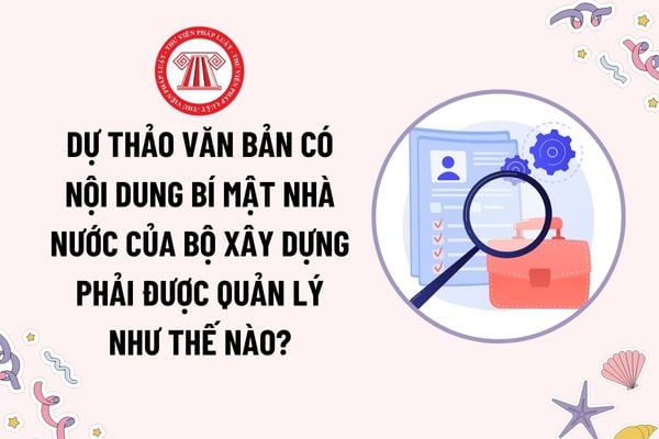 Dự thảo văn bản có nội dung bí mật nhà nước của Bộ Xây dựng phải được quản lý như thế nào? Căn cứ xác định bí mật nhà nước?