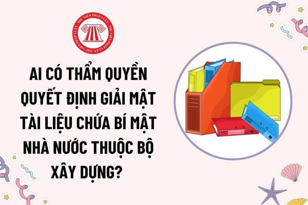 Ai có thẩm quyền quyết định giải mật tài liệu chứa bí mật nhà nước thuộc Bộ Xây dựng? Hồ sơ giải mật gồm những gì?