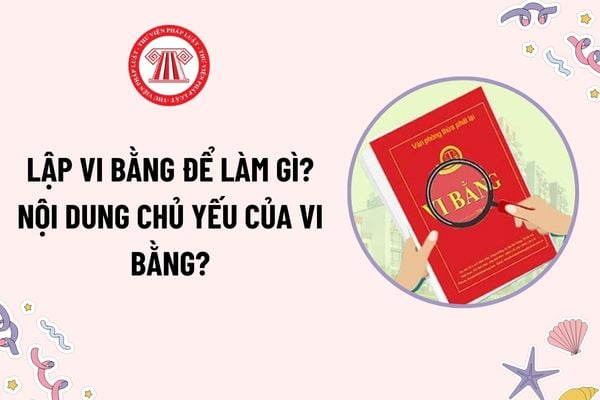 Lập vi bằng để làm gì? Nội dung chủ yếu của vi bằng bao gồm những gì? Trường hợp nào không được lập vi bằng?