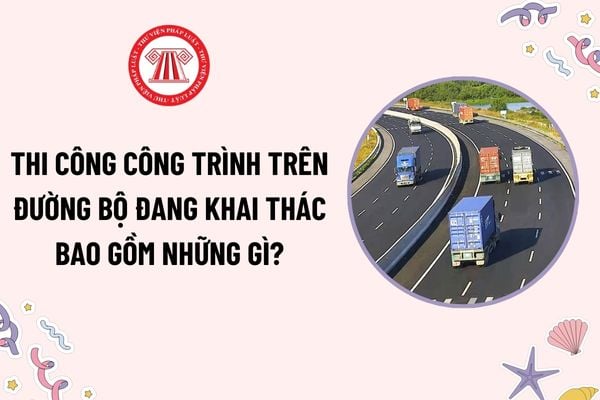 Thi công công trình trên đường bộ đang khai thác bao gồm những gì? Trường hợp thi công công không phải cấp giấy phép thi công?