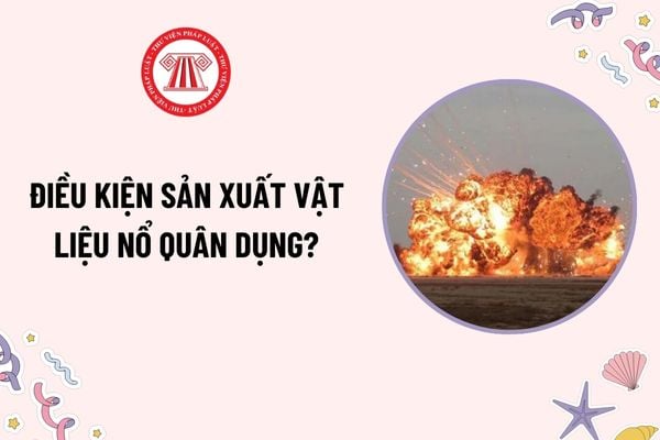 Điều kiện sản xuất vật liệu nổ quân dụng là gì? Không được dừng đỗ phương tiện vận chuyển vật liệu nổ quân dụng ở khu vực nào?