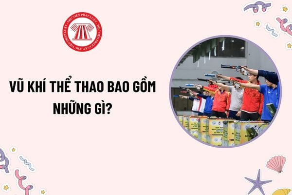 Vũ khí thể thao bao gồm những gì? Giấy phép trang bị vũ khí thể thao có thời hạn bao lâu? Đối tượng nào được trang bị vũ khí thể thao?