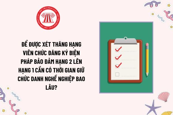 Để được xét thăng hạng Viên chức đăng ký biện pháp bảo đảm hạng 2 lên hạng 1 cần có thời gian giữ chức danh nghề nghiệp bao lâu?