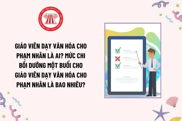 Giáo viên dạy văn hóa cho phạm nhân là ai? Mức chi bồi dưỡng một buổi cho giáo viên dạy văn hóa cho phạm nhân là bao nhiêu?