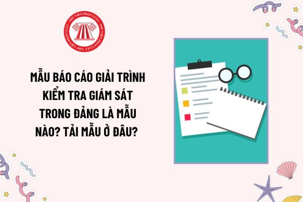 Mẫu Báo cáo giải trình kiểm tra giám sát trong Đảng là mẫu nào? Tải mẫu ở đâu? Có được sử dụng bằng chứng để báo cáo giải trình không?