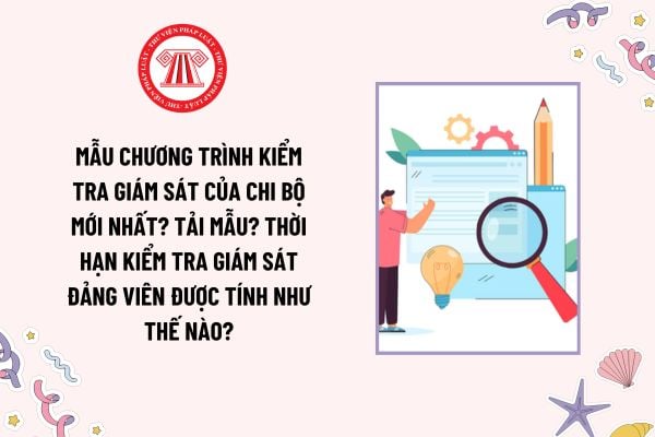 Mẫu Chương trình kiểm tra giám sát của chi bộ mới nhất? Tải mẫu? Thời hạn kiểm tra giám sát Đảng viên được tính như thế nào?