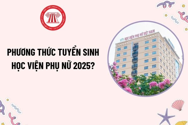 Phương thức tuyển sinh Học viện Phụ nữ 2025? Điểm chuẩn Học viện Phụ nữ Việt Nam 2024 như thế nào?