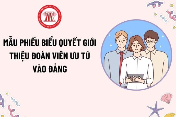 Mẫu Phiếu biểu quyết giới thiệu Đoàn viên ưu tú vào Đảng? Điều kiện để Đoàn viên ưu tú vào Đảng là gì?