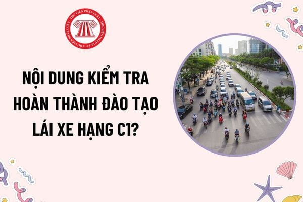 Nội dung kiểm tra hoàn thành đào tạo lái xe hạng C1? Thời hạn của bằng lái xe hạng C1 là bao lâu?