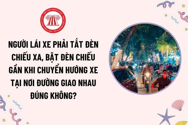 Người lái xe phải tắt đèn chiếu xa, bật đèn chiếu gần khi chuyển hướng xe tại nơi đường giao nhau đúng không?