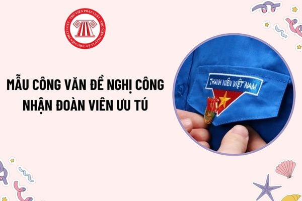 Mẫu Công văn đề nghị công nhận đoàn viên ưu tú? Đoàn viên Đoàn TNCS Hồ Chí Minh có quyền và nhiệm vụ gì?