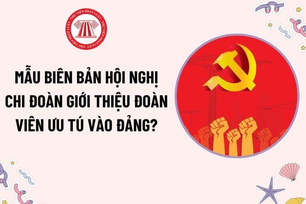 Mẫu Biên bản Hội nghị chi đoàn giới thiệu Đoàn viên ưu tú vào Đảng? Tải mẫu? Lễ kết nạp đảng viên được trang trí như thế nào?