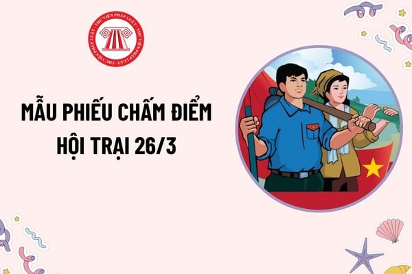 Mẫu phiếu chấm điểm hội trại 26 3? Tải mẫu phiếu chấm điểm hội trại 26 3? Bao nhiêu tuổi được xét kết nạp vào Đoàn Thanh niên?