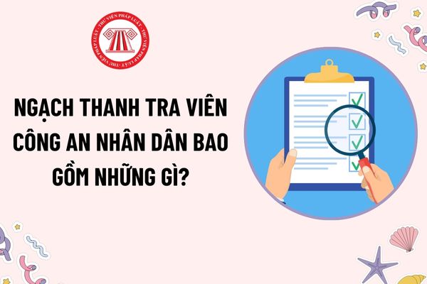 Ngạch thanh tra viên Công an nhân dân bao gồm những gì? Để được bổ nhiệm vào ngạch thanh tra viên cao cấp phải có thời gian giữ ngạch bao lâu?