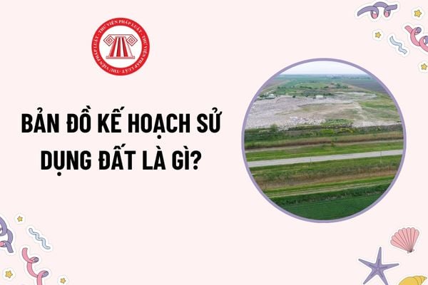 Bản đồ kế hoạch sử dụng đất là gì? Việc lập bản đồ kế hoạch sử dụng đất hằng năm cấp huyện bao gồm những gì?