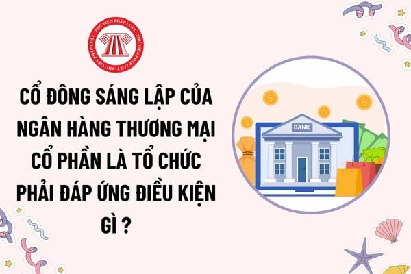 Cổ đông sáng lập của ngân hàng thương mại cổ phần là tổ chức phải đáp ứng điều kiện gì theo quy định?