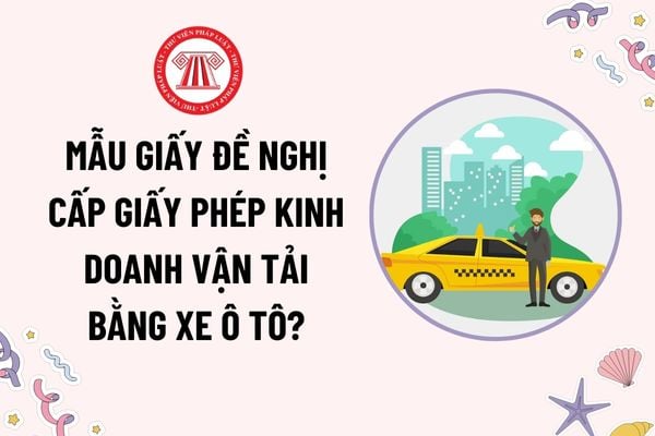 Mẫu Giấy đề nghị cấp giấy phép kinh doanh vận tải bằng xe ô tô mới nhất theo Nghị định 158? Thủ tục cấp giấy phép kinh doanh ra sao?