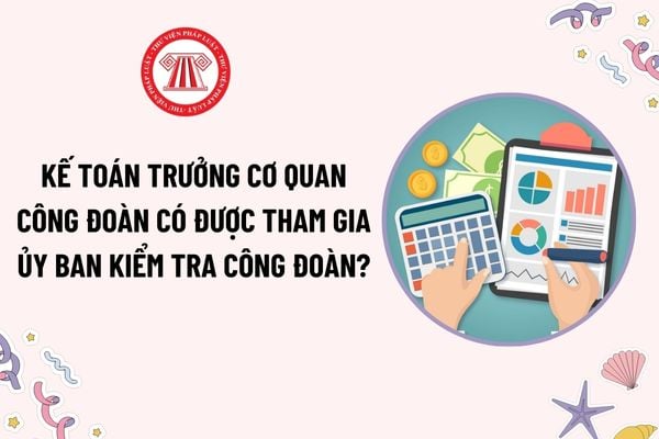 Kế toán trưởng cơ quan công đoàn là ai? Kế toán trưởng cơ quan công đoàn có được tham gia Ủy ban kiểm tra công đoàn?