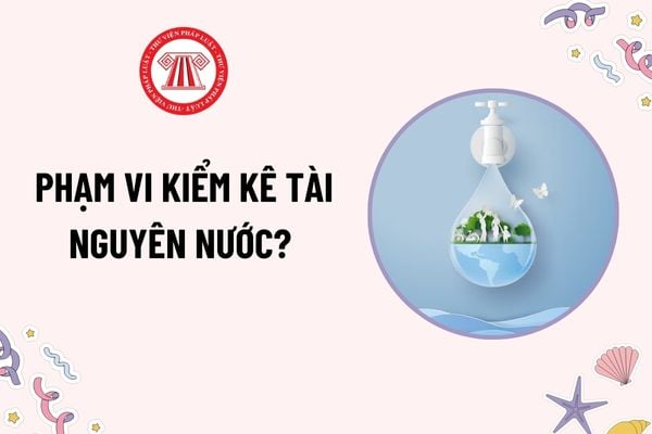 Phạm vi thực hiện kiểm kê tài nguyên nước như thế nào? Kinh phí kiểm kê tài nguyên nước được bố trí từ nguồn nào?