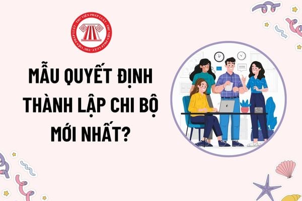 Mẫu Quyết định thành lập chi bộ mới nhất? Đơn vị có bao nhiêu đảng viên thì được thành lập chi bộ trực thuộc đảng uỷ cơ sở?