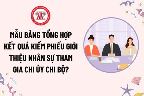 Mẫu Bảng tổng hợp kết quả kiểm phiếu giới thiệu nhân sự tham gia chi ủy chi bộ? Trách nhiệm và thẩm quyền bổ nhiệm, giới thiệu nhân sự ứng cử cấp ủy?