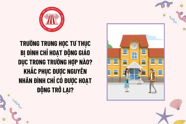 Trường trung học tư thục bị đình chỉ hoạt động giáo dục trong trường hợp nào? Khắc phục được nguyên nhân đình chỉ có được hoạt động trở lại?