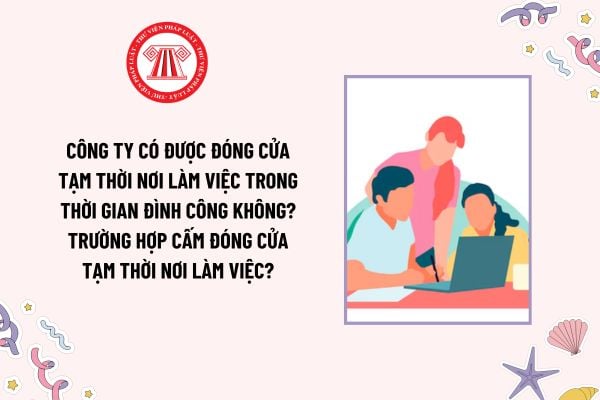 Công ty có được đóng cửa tạm thời nơi làm việc trong thời gian đình công không? Trường hợp cấm đóng cửa tạm thời nơi làm việc?