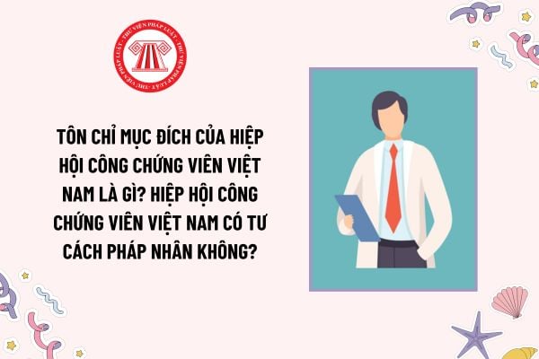 Tôn chỉ mục đích của Hiệp hội công chứng viên Việt Nam là gì? Hiệp hội công chứng viên Việt Nam có tư cách pháp nhân không?